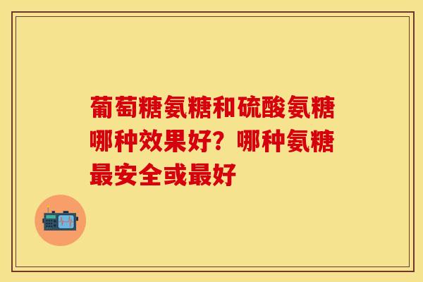 葡萄糖氨糖和硫酸氨糖哪种效果好?哪种氨糖安全或好 葡萄糖氨糖和硫酸氨糖哪种效果好?哪种氨糖安全或好