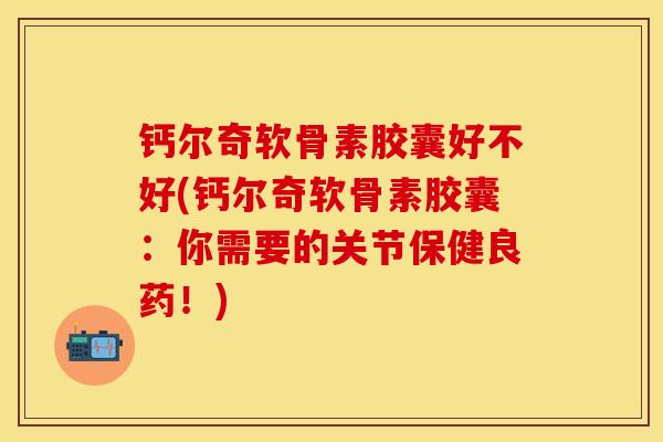 钙尔奇软骨素胶囊好不好(钙尔奇软骨素胶囊：你需要的关节保健良药！)