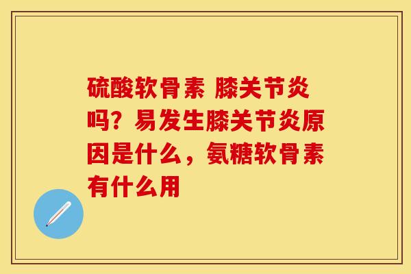 硫酸软骨素 膝关节炎吗？易发生膝关节炎原因是什么，氨糖软骨素有什么用