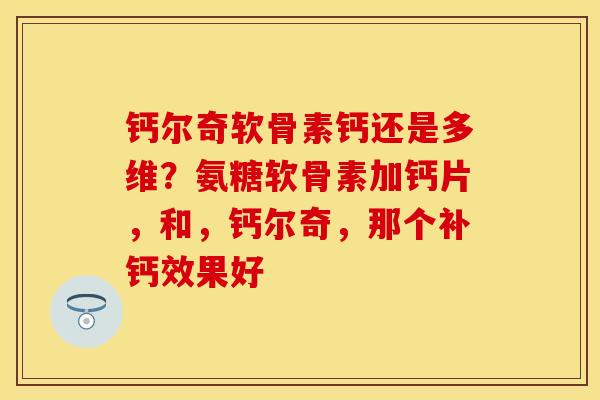 钙尔奇软骨素钙还是多维？氨糖软骨素加钙片，和，钙尔奇，那个补钙效果好