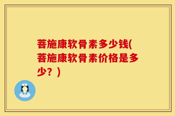 菩施康软骨素多少钱(菩施康软骨素价格是多少？)