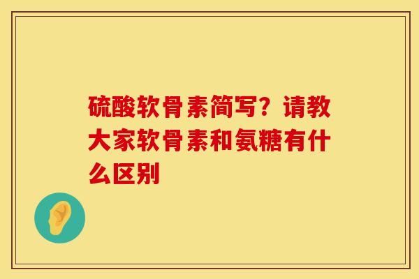硫酸软骨素简写？请教大家软骨素和氨糖有什么区别