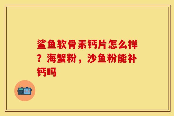 鲨鱼软骨素钙片怎么样？海蟹粉，沙鱼粉能补钙吗