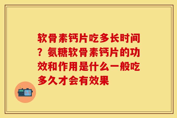软骨素钙片吃多长时间？氨糖软骨素钙片的功效和作用是什么一般吃多久才会有效果