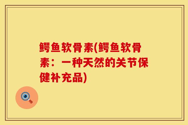鳄鱼软骨素(鳄鱼软骨素：一种天然的关节保健补充品)