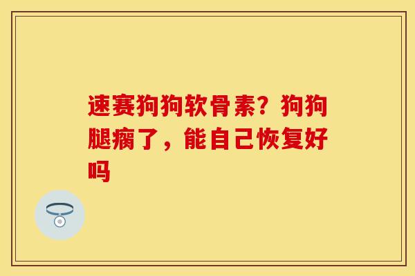 速赛狗狗软骨素？狗狗腿瘸了，能自己恢复好吗