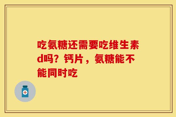 吃氨糖还需要吃维生素d吗？钙片，氨糖能不能同时吃