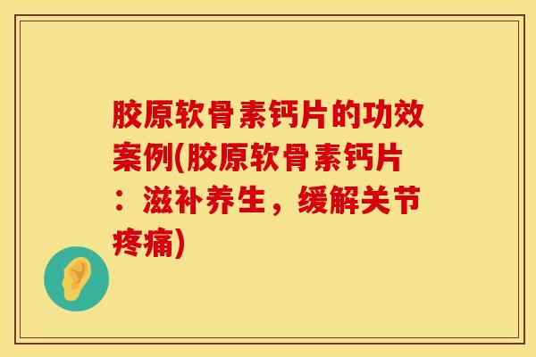 胶原软骨素钙片的功效案例(胶原软骨素钙片：滋补养生，缓解关节疼痛)