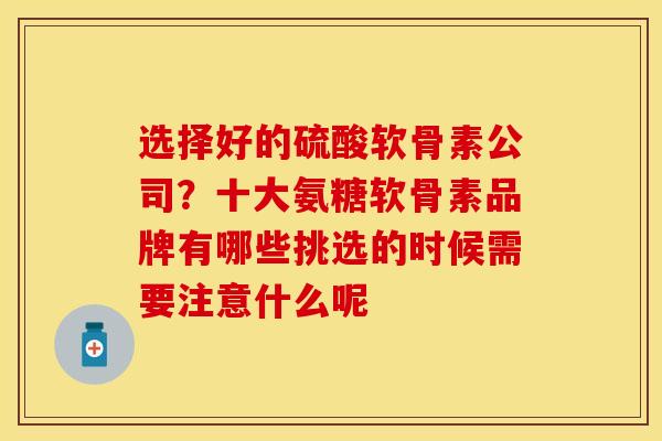 选择好的硫酸软骨素公司？十大氨糖软骨素品牌有哪些挑选的时候需要注意什么呢