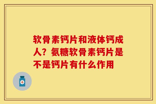 软骨素钙片和液体钙成人？氨糖软骨素钙片是不是钙片有什么作用