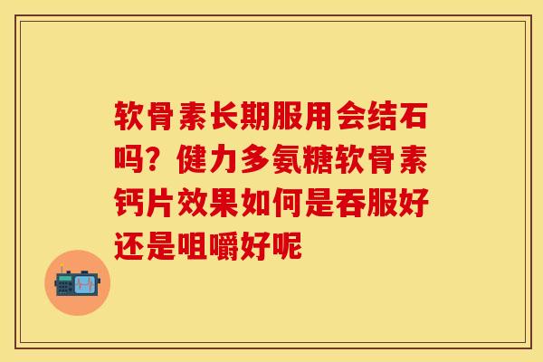 软骨素长期服用会结石吗？健力多氨糖软骨素钙片效果如何是吞服好还是咀嚼好呢