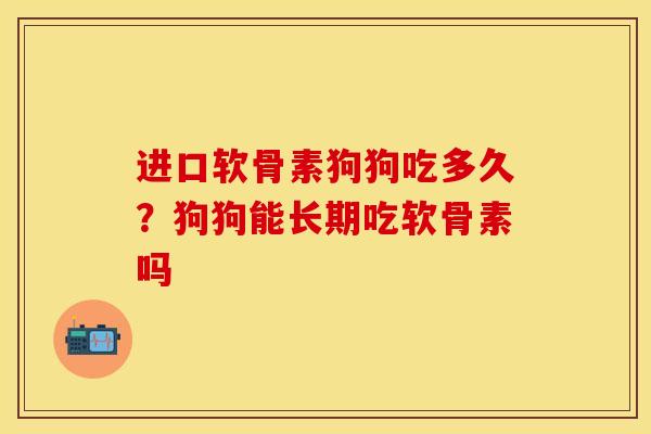 进口软骨素狗狗吃多久？狗狗能长期吃软骨素吗