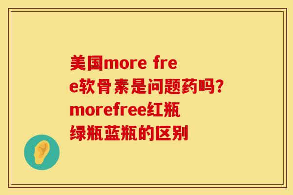 美国more free软骨素是问题药吗？morefree红瓶绿瓶蓝瓶的区别