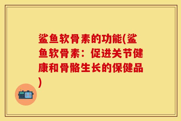 鲨鱼软骨素的功能(鲨鱼软骨素：促进关节健康和骨骼生长的保健品)