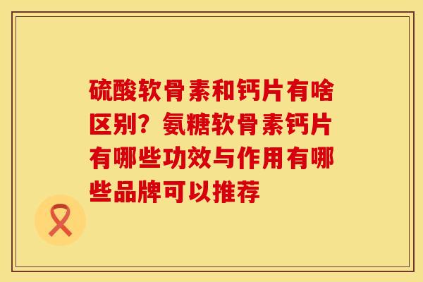 硫酸软骨素和钙片有啥区别？氨糖软骨素钙片有哪些功效与作用有哪些品牌可以推荐