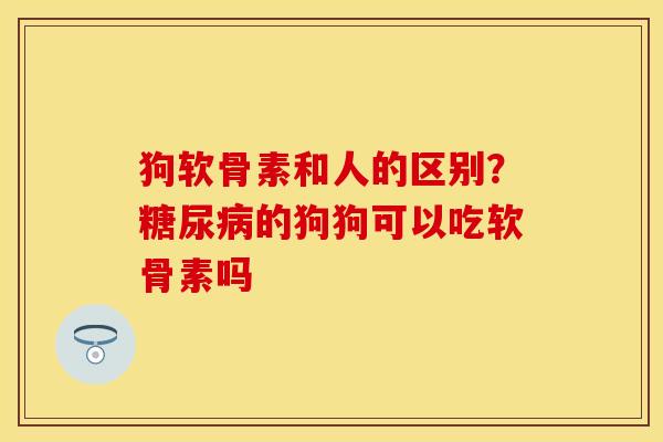 狗软骨素和人的区别？糖尿病的狗狗可以吃软骨素吗