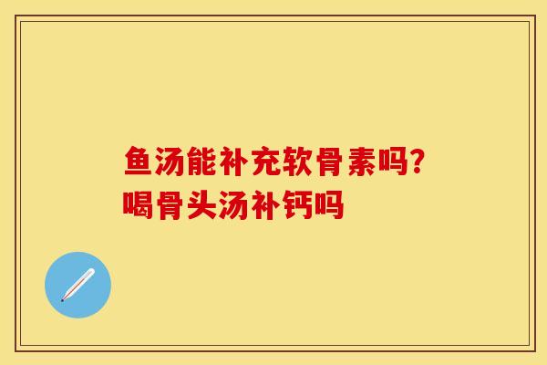 鱼汤能补充软骨素吗？喝骨头汤补钙吗