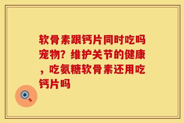 软骨素跟钙片同时吃吗宠物？维护关节的健康，吃氨糖软骨素还用吃钙片吗