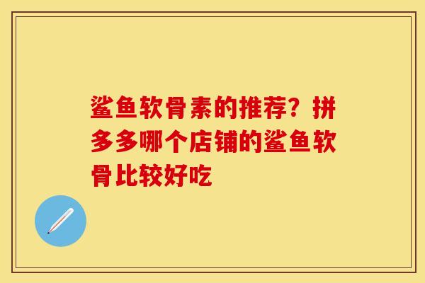 鲨鱼软骨素的推荐？拼多多哪个店铺的鲨鱼软骨比较好吃