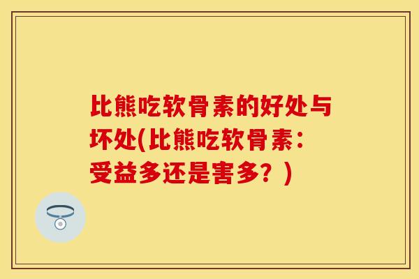 比熊吃软骨素的好处与坏处(比熊吃软骨素：受益多还是害多？)