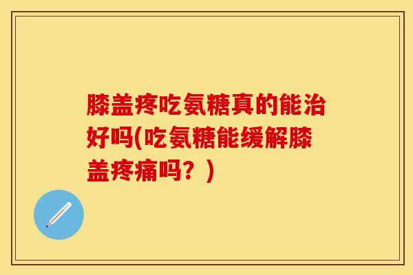 膝盖疼吃氨糖真的能治好吗(吃氨糖能缓解膝盖疼痛吗？)