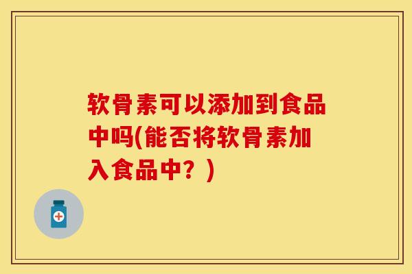 软骨素可以添加到食品中吗(能否将软骨素加入食品中？)