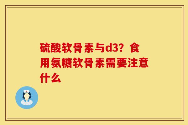 硫酸软骨素与d3？食用氨糖软骨素需要注意什么