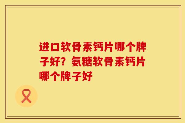 进口软骨素钙片哪个牌子好?氨糖软骨素钙片哪个牌子好