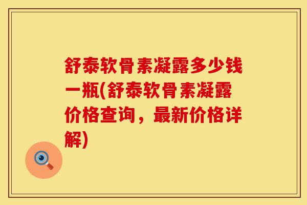 舒泰软骨素凝露多少钱一瓶(舒泰软骨素凝露价格查询，最新价格详解)