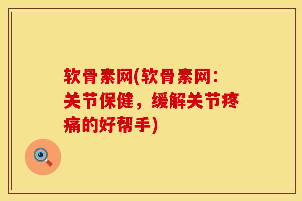 软骨素网(软骨素网：关节保健，缓解关节疼痛的好帮手)