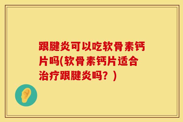 跟腱炎可以吃软骨素钙片吗(软骨素钙片适合治疗跟腱炎吗？)