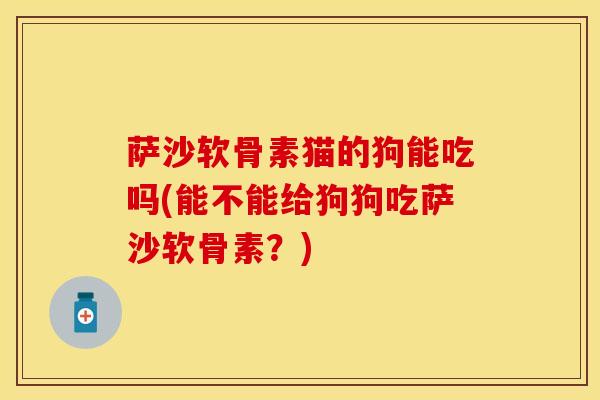 萨沙软骨素猫的狗能吃吗(能不能给狗狗吃萨沙软骨素？)