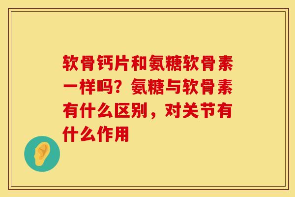 软骨钙片和氨糖软骨素一样吗？氨糖与软骨素有什么区别，对关节有什么作用