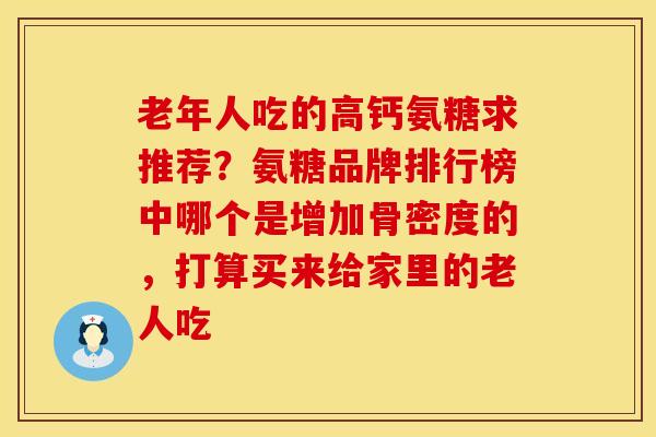 老年人吃的高钙氨糖求推荐？氨糖品牌排行榜中哪个是增加骨密度的，打算买来给家里的老人吃