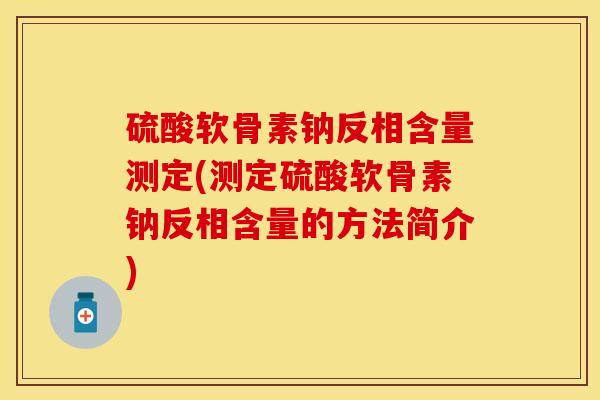 硫酸软骨素钠反相含量测定(测定硫酸软骨素钠反相含量的方法简介)