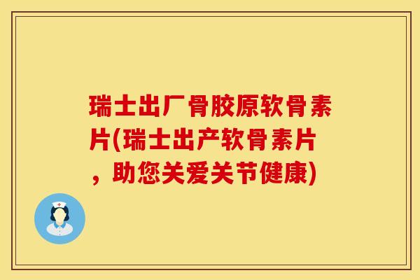 瑞士出厂骨胶原软骨素片(瑞士出产软骨素片，助您关爱关节健康)