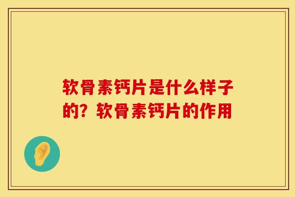 软骨素钙片是什么样子的？软骨素钙片的作用