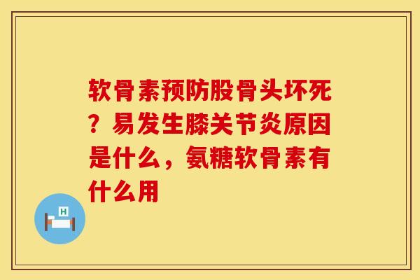 软骨素预防股骨头坏死？易发生膝关节炎原因是什么，氨糖软骨素有什么用