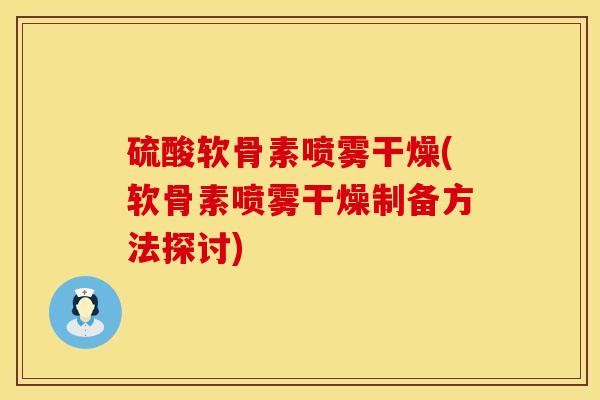 硫酸软骨素喷雾干燥(软骨素喷雾干燥制备方法探讨)