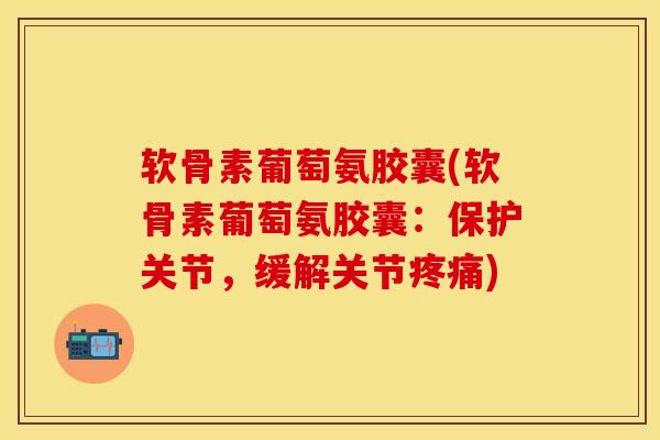 软骨素葡萄氨胶囊(软骨素葡萄氨胶囊：保护关节，缓解关节疼痛)
