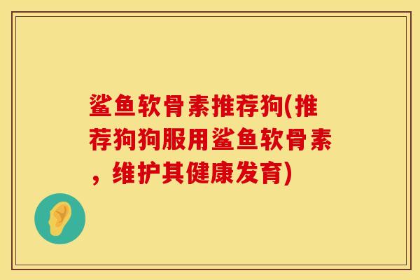 鲨鱼软骨素推荐狗(推荐狗狗服用鲨鱼软骨素，维护其健康发育)