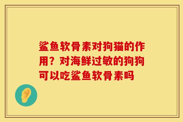 鲨鱼软骨素对狗猫的作用？对海鲜过敏的狗狗可以吃鲨鱼软骨素吗