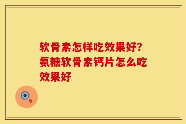 软骨素怎样吃效果好？氨糖软骨素钙片怎么吃效果好