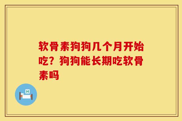 软骨素狗狗几个月开始吃？狗狗能长期吃软骨素吗