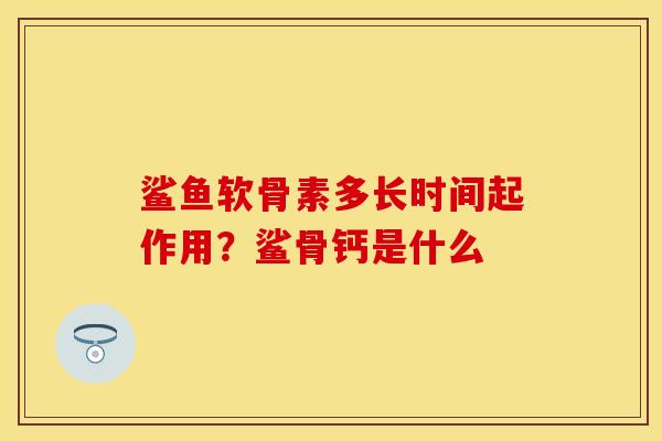 鲨鱼软骨素多长时间起作用？鲨骨钙是什么