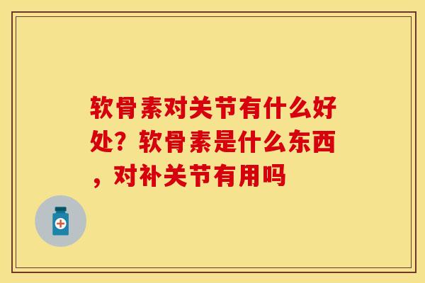 软骨素对关节有什么好处？软骨素是什么东西，对补关节有用吗