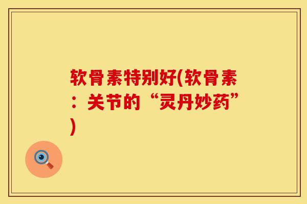 软骨素特别好(软骨素：关节的“灵丹妙药”)