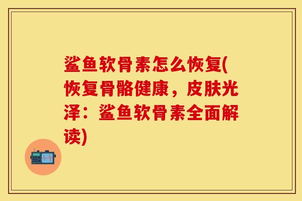 鲨鱼软骨素怎么恢复(恢复骨骼健康，皮肤光泽：鲨鱼软骨素全面解读)