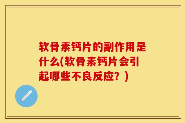 软骨素钙片的副作用是什么(软骨素钙片会引起哪些不良反应?) 软骨素钙片的副作用是什么(软骨素钙片会引起哪些不良反应?)