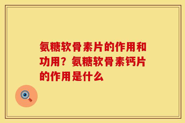 氨糖软骨素片的作用和功用？氨糖软骨素钙片的作用是什么